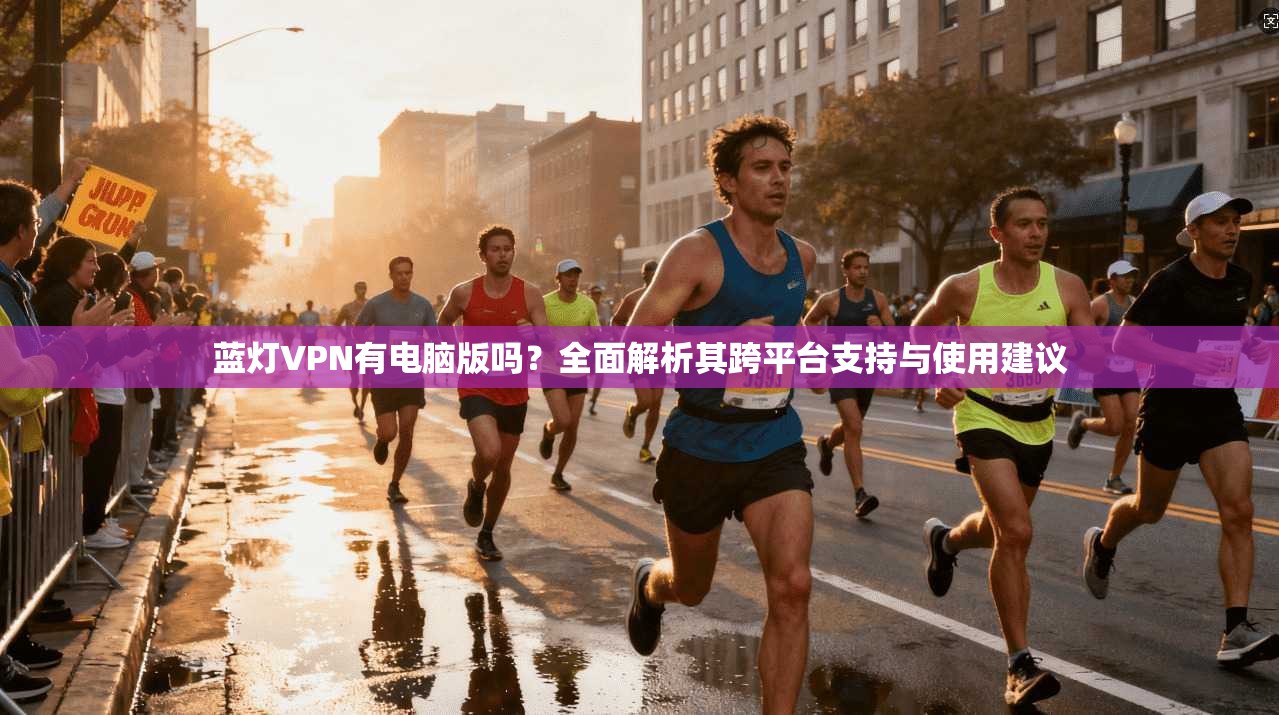 蓝灯VPN有电脑版吗？全面解析其跨平台支持与使用建议