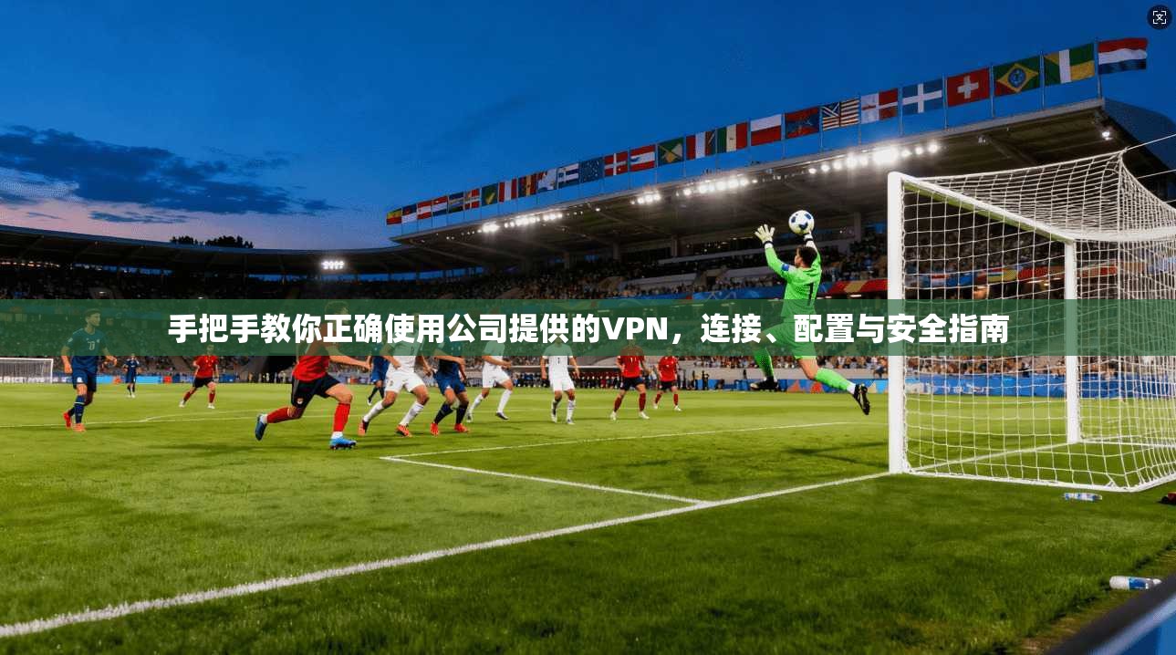 手把手教你正确使用公司提供的VPN，连接、配置与安全指南