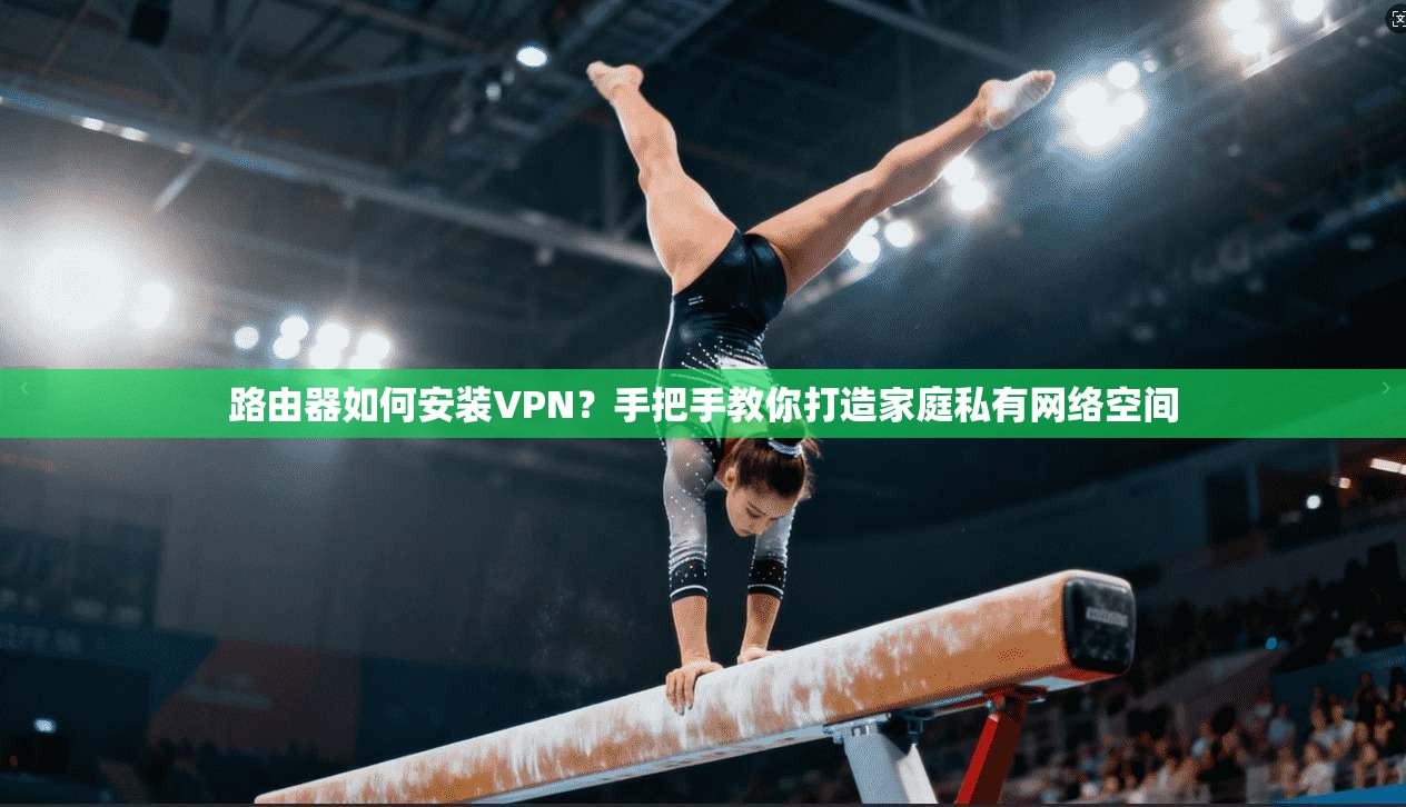 路由器如何安装VPN？手把手教你打造家庭私有网络空间