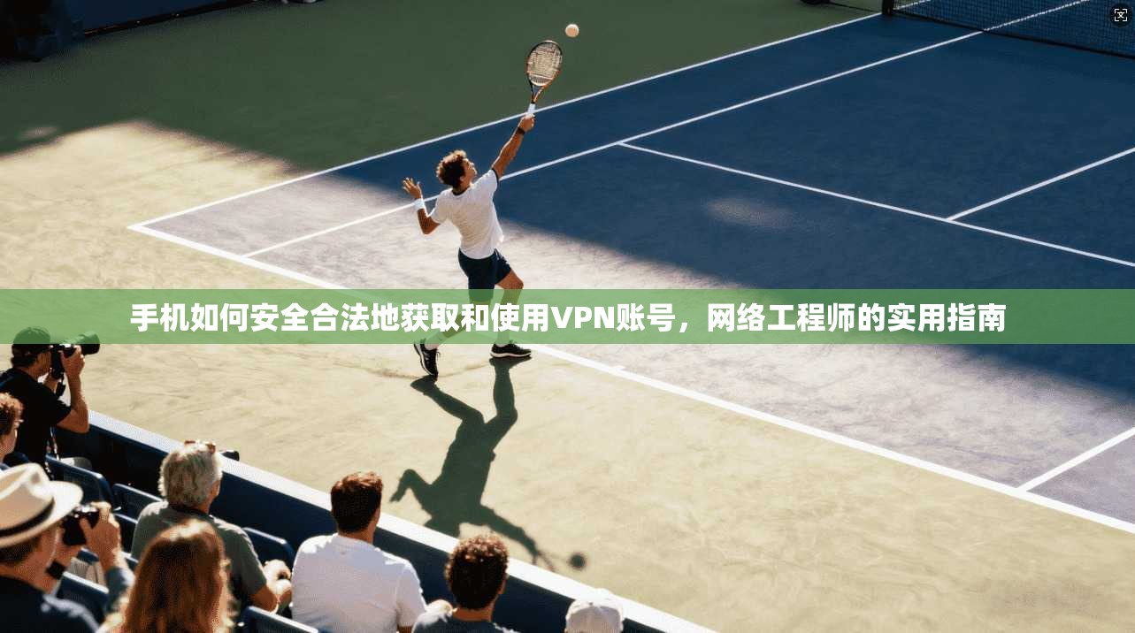 手机如何安全合法地获取和使用VPN账号，网络工程师的实用指南