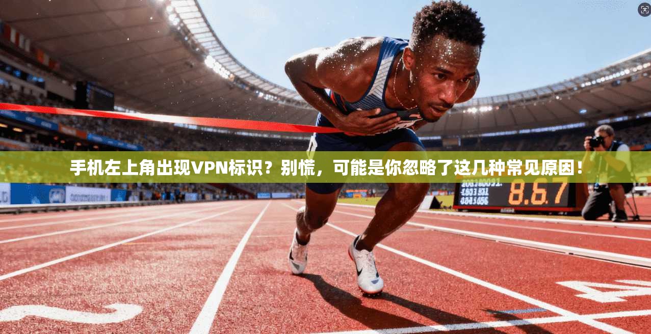 手机左上角出现VPN标识？别慌，可能是你忽略了这几种常见原因！