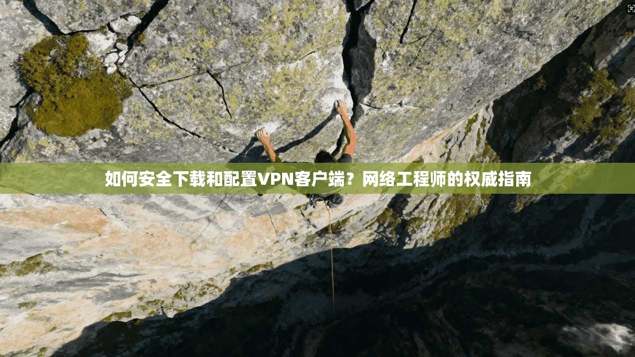 如何安全下载和配置VPN客户端？网络工程师的权威指南