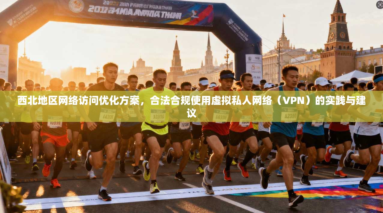 西北地区网络访问优化方案，合法合规使用虚拟私人网络（VPN）的实践与建议