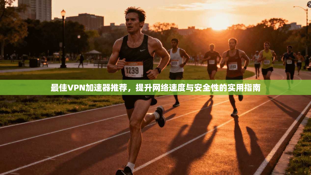 最佳VPN加速器推荐，提升网络速度与安全性的实用指南