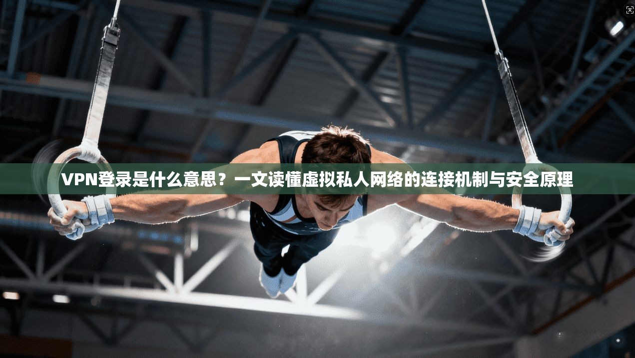 VPN登录是什么意思？一文读懂虚拟私人网络的连接机制与安全原理
