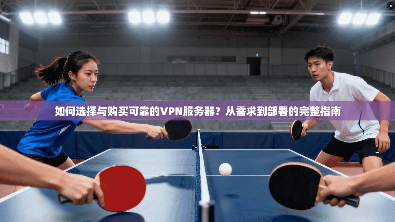 如何选择与购买可靠的VPN服务器？从需求到部署的完整指南