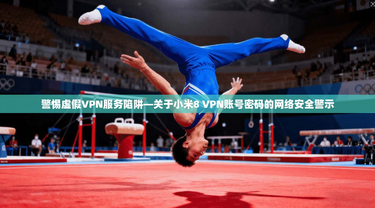 警惕虚假VPN服务陷阱—关于小米8 VPN账号密码的网络安全警示