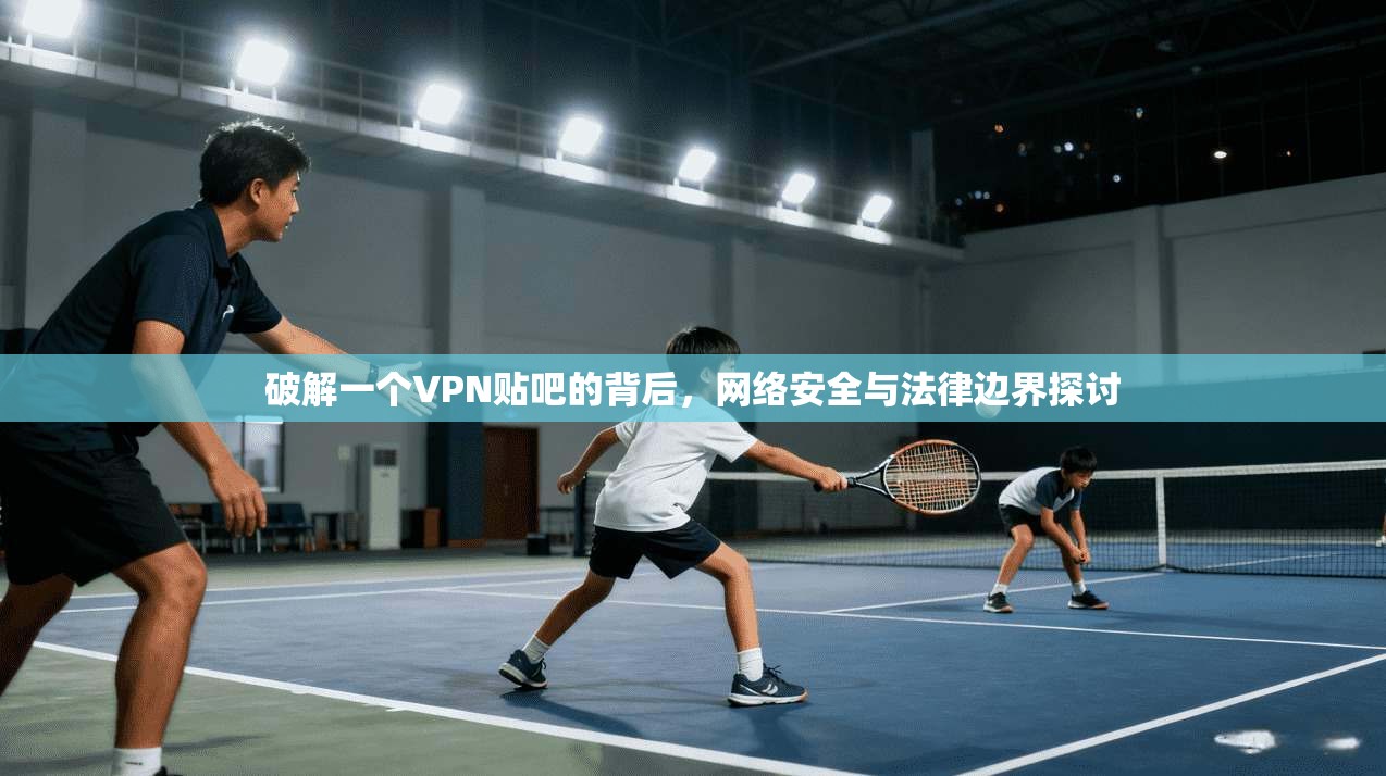 破解一个VPN贴吧的背后，网络安全与法律边界探讨