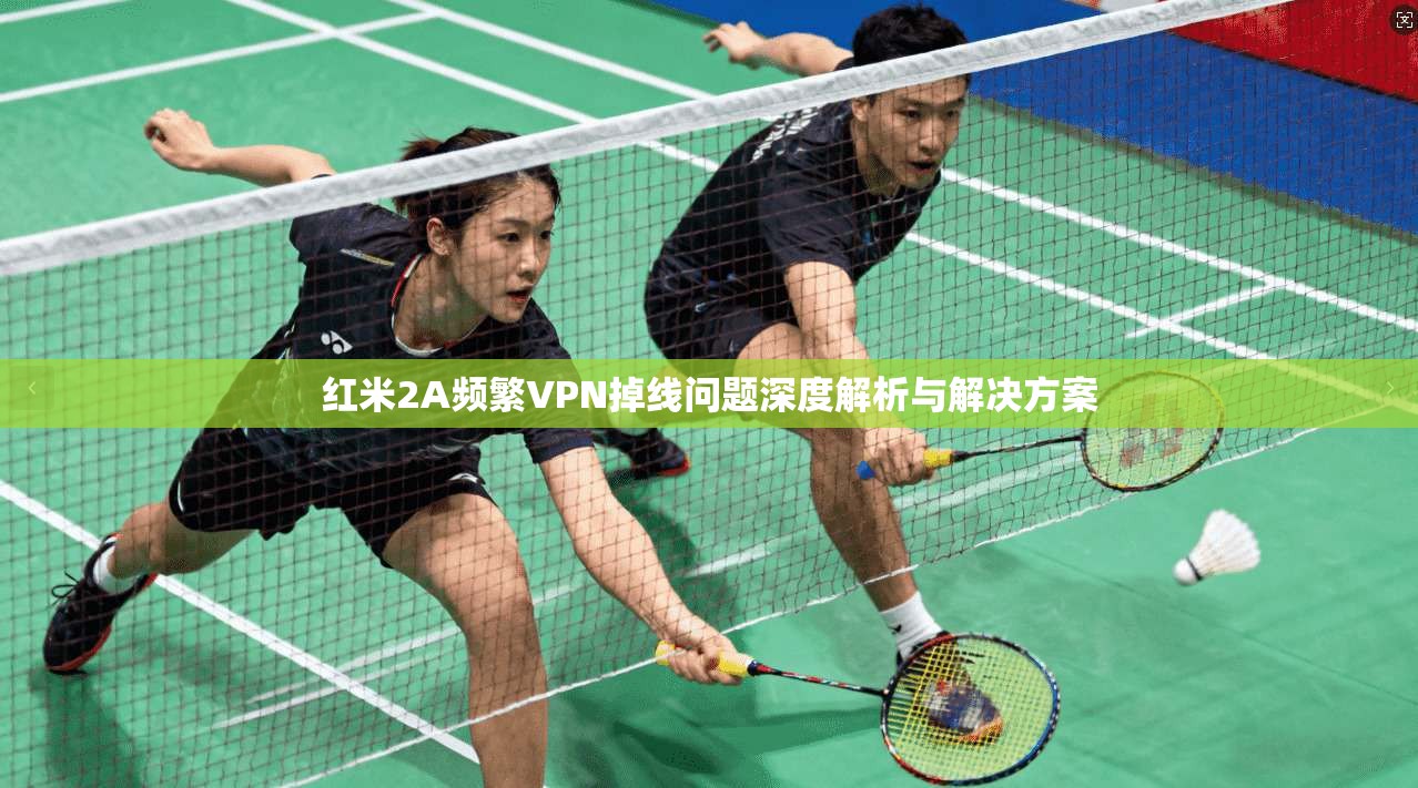 红米2A频繁VPN掉线问题深度解析与解决方案