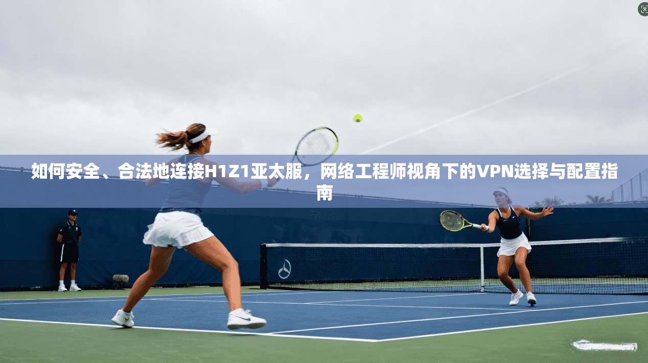 如何安全、合法地连接H1Z1亚太服，网络工程师视角下的VPN选择与配置指南