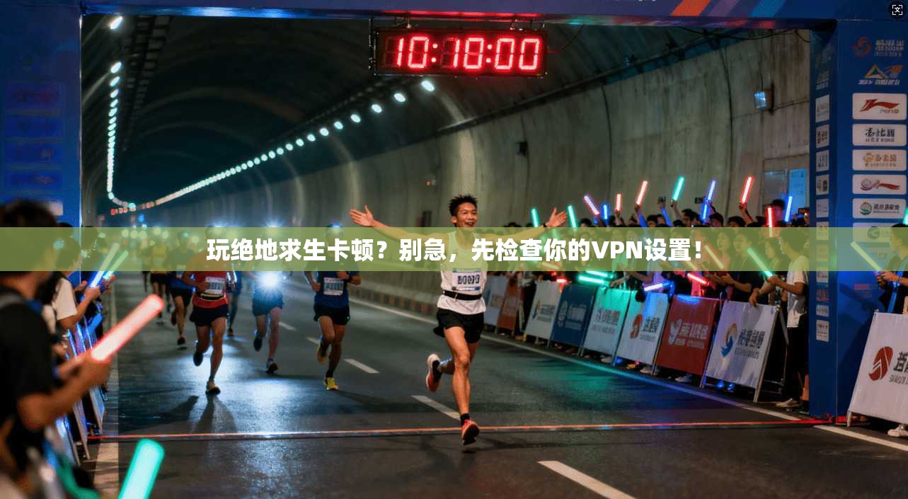 玩绝地求生卡顿？别急，先检查你的VPN设置！