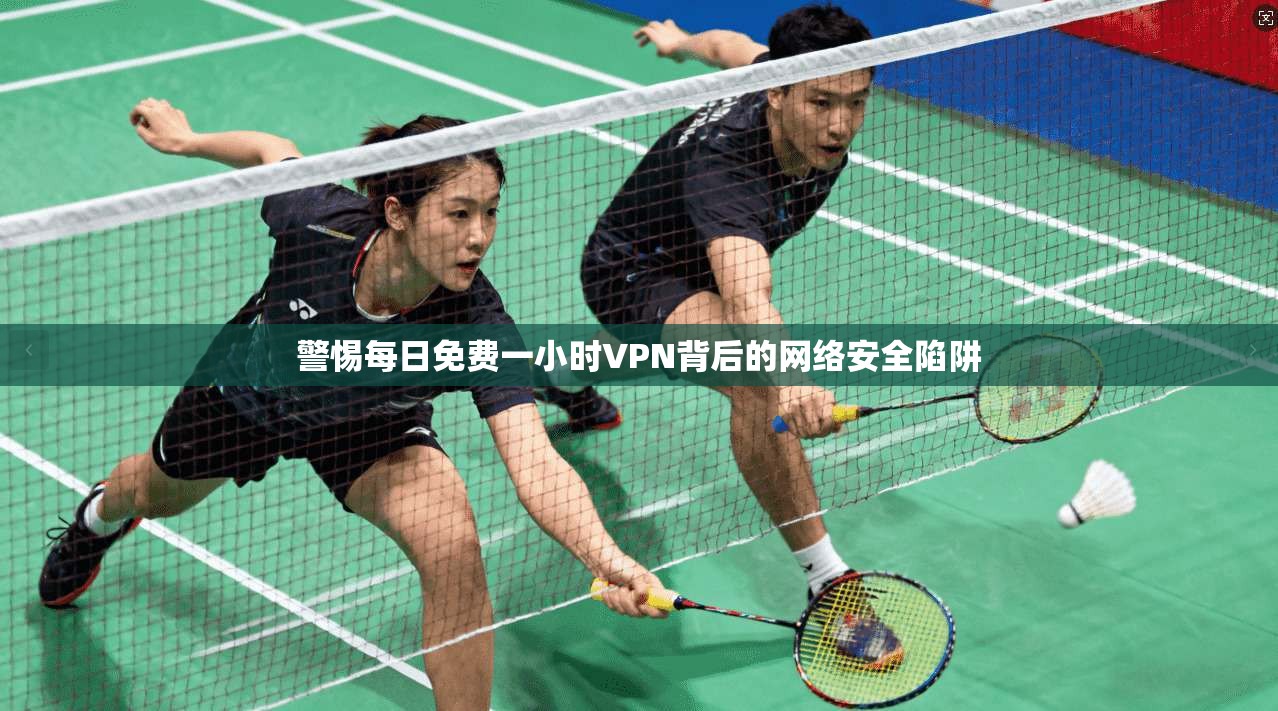 警惕每日免费一小时VPN背后的网络安全陷阱