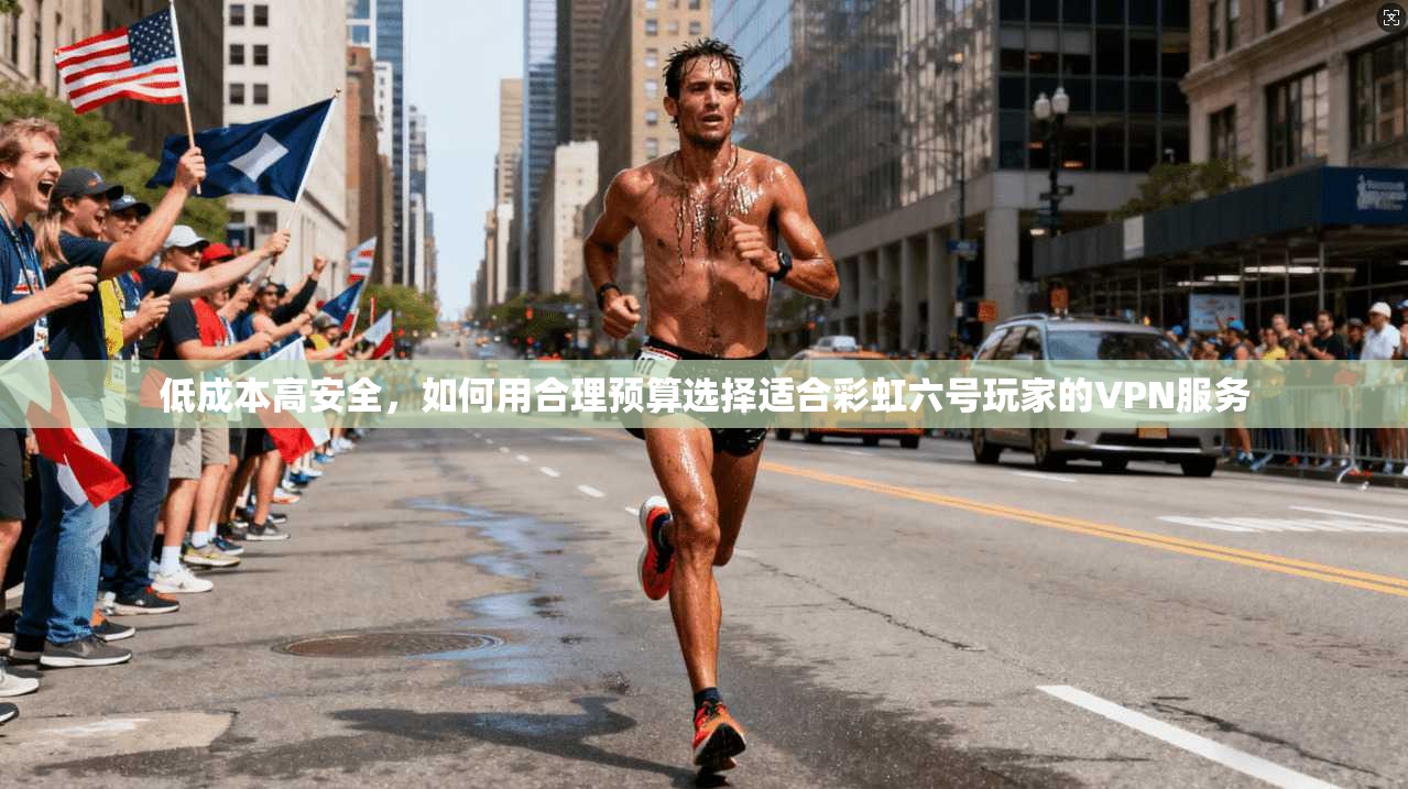 低成本高安全，如何用合理预算选择适合彩虹六号玩家的VPN服务