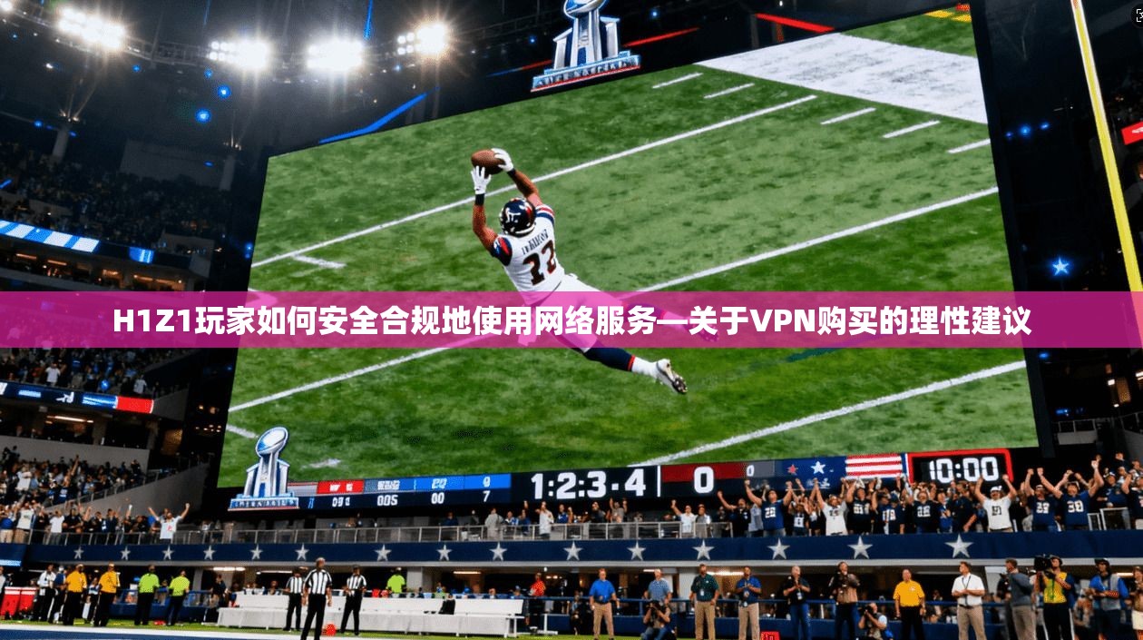 H1Z1玩家如何安全合规地使用网络服务—关于VPN购买的理性建议