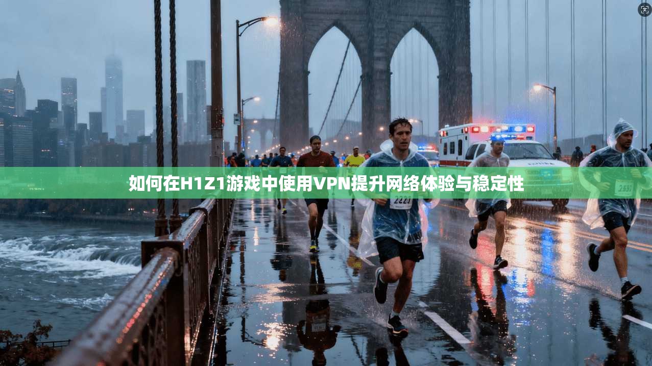 如何在H1Z1游戏中使用VPN提升网络体验与稳定性