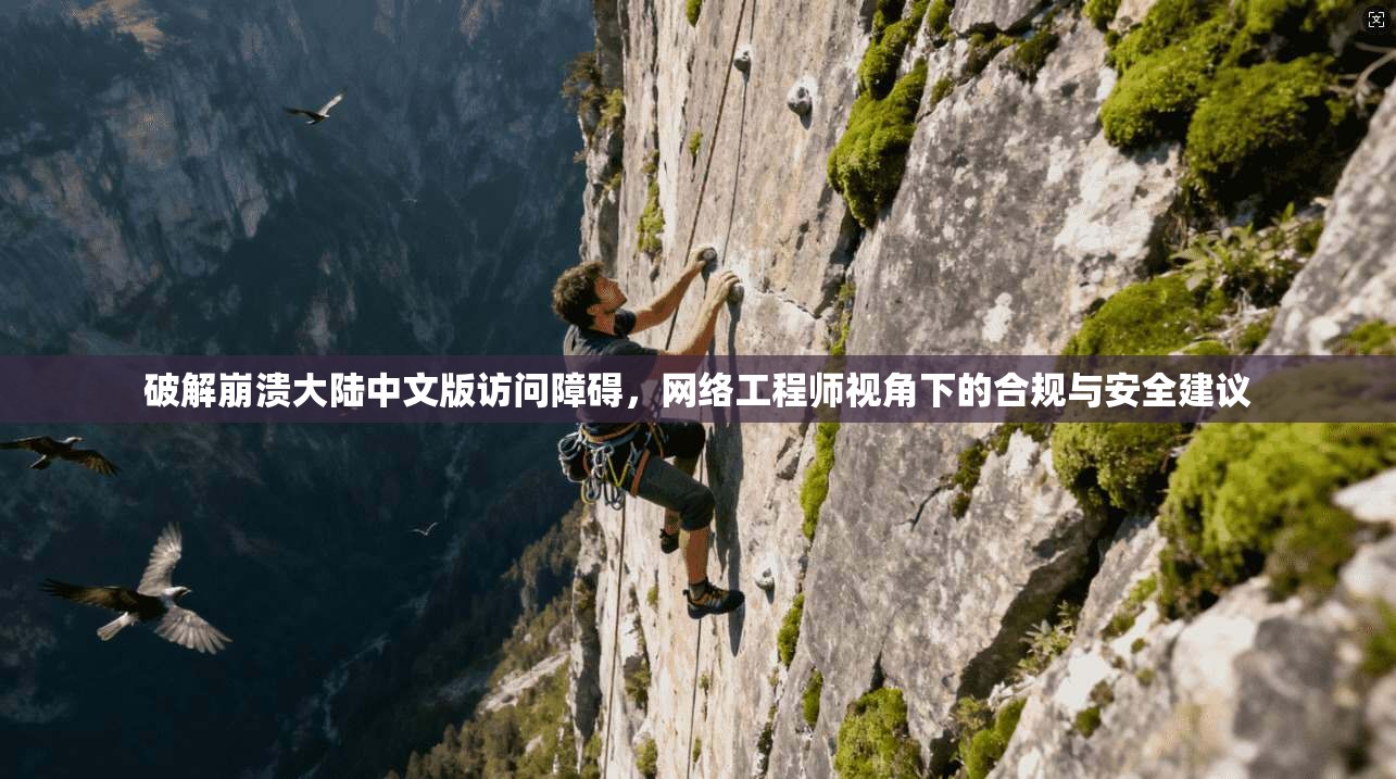 破解崩溃大陆中文版访问障碍，网络工程师视角下的合规与安全建议
