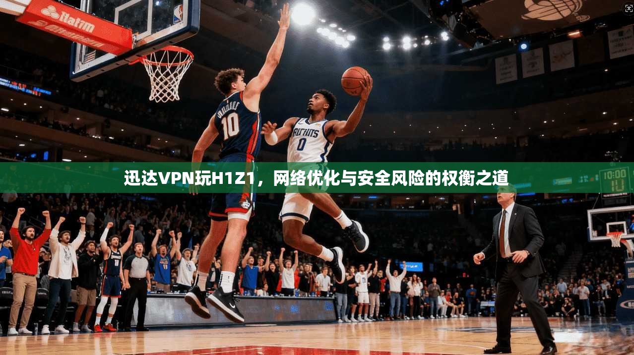 迅达VPN玩H1Z1，网络优化与安全风险的权衡之道