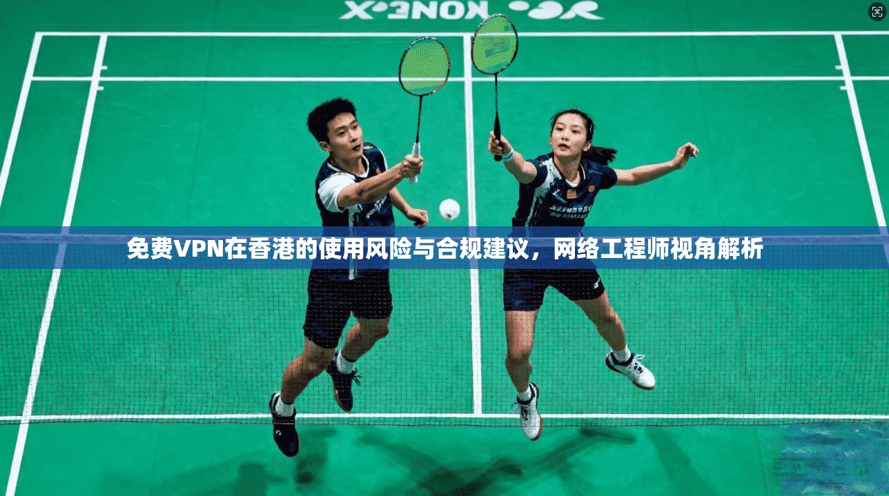 免费VPN在香港的使用风险与合规建议，网络工程师视角解析