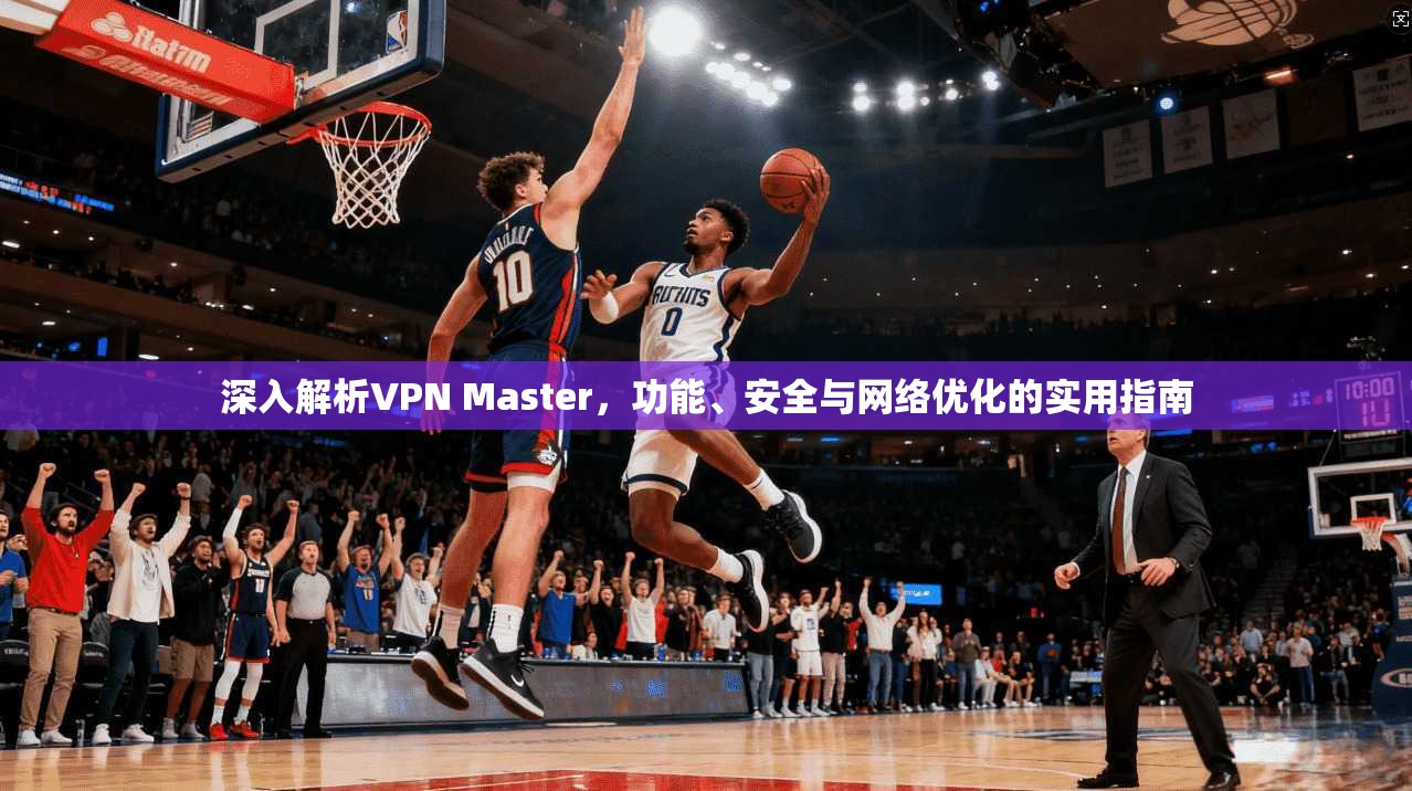 深入解析VPN Master，功能、安全与网络优化的实用指南