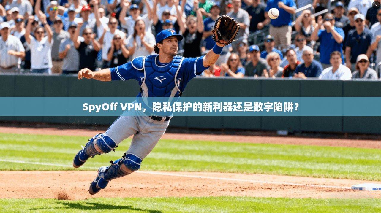 SpyOff VPN，隐私保护的新利器还是数字陷阱？