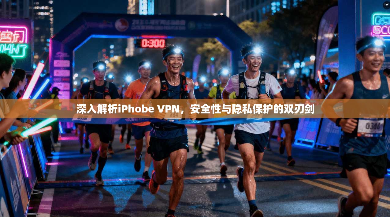 深入解析iPhobe VPN，安全性与隐私保护的双刃剑