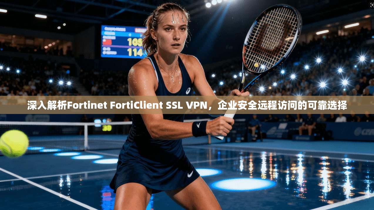 深入解析Fortinet FortiClient SSL VPN，企业安全远程访问的可靠选择