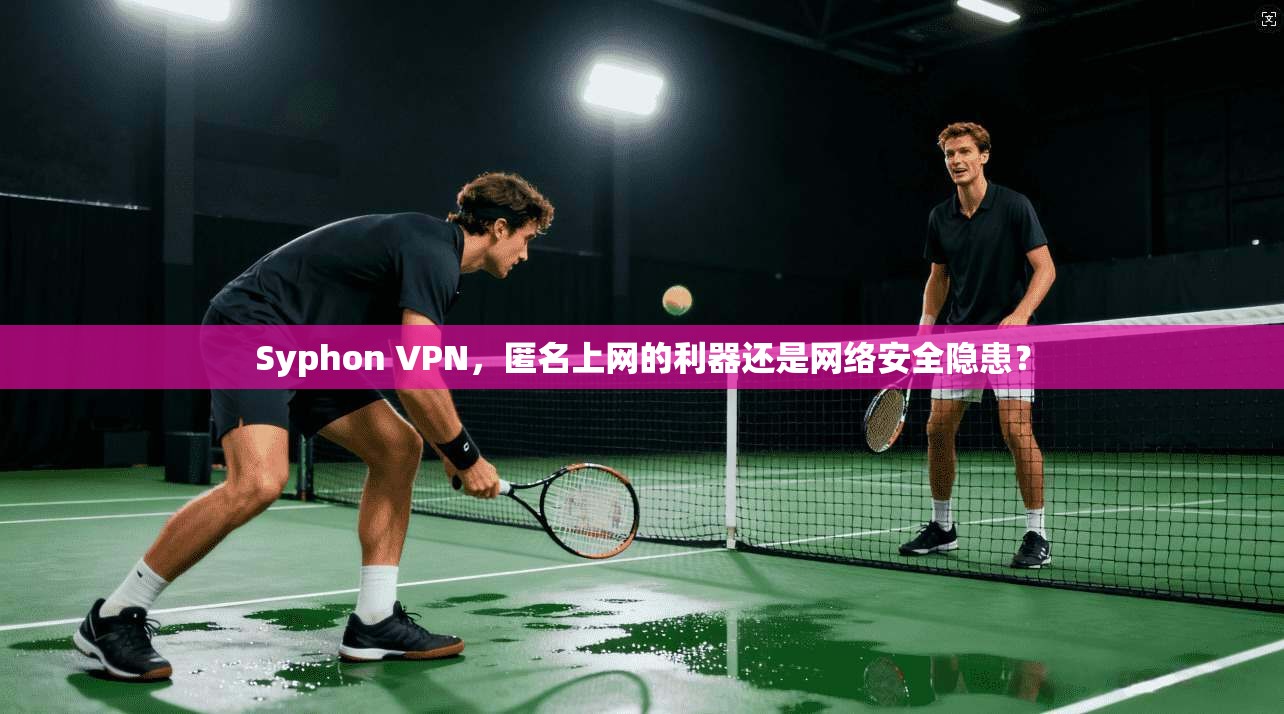 Syphon VPN，匿名上网的利器还是网络安全隐患？