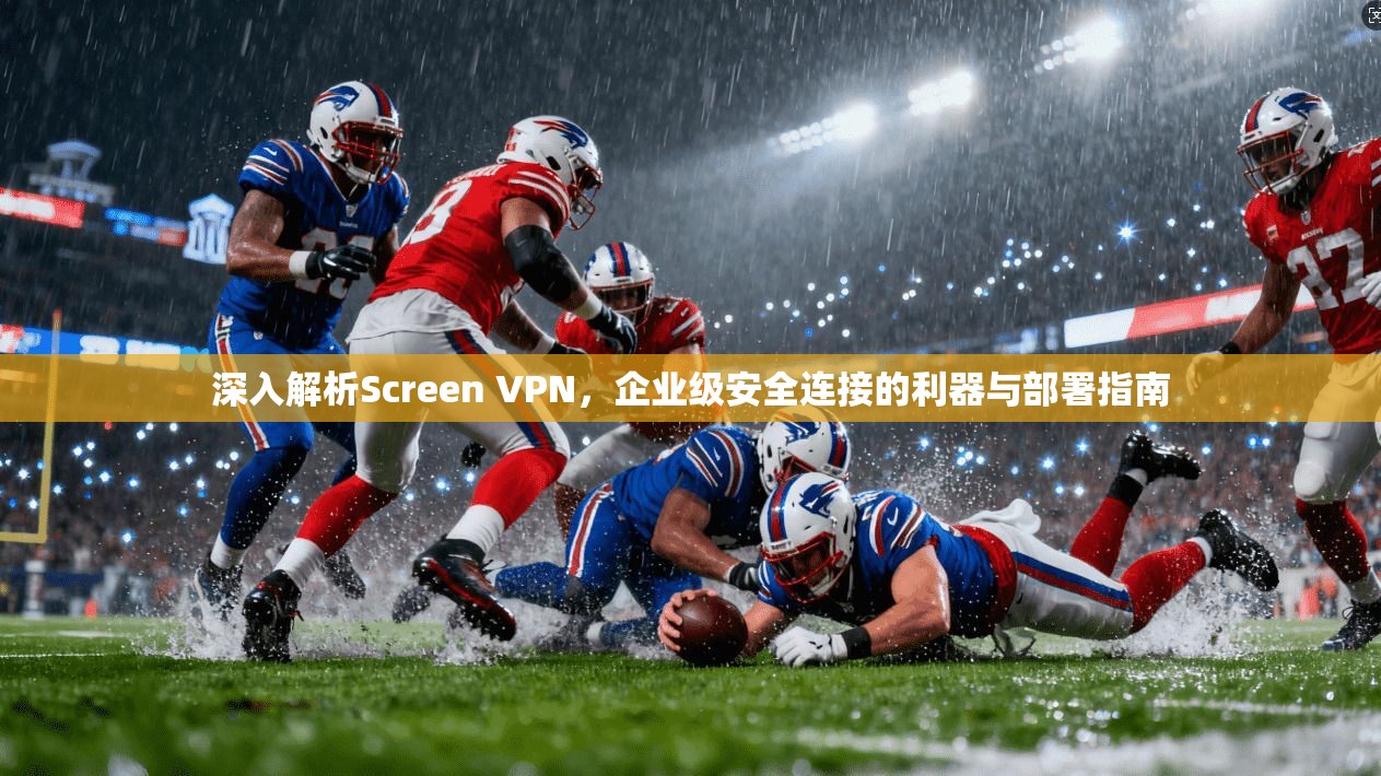 深入解析Screen VPN，企业级安全连接的利器与部署指南