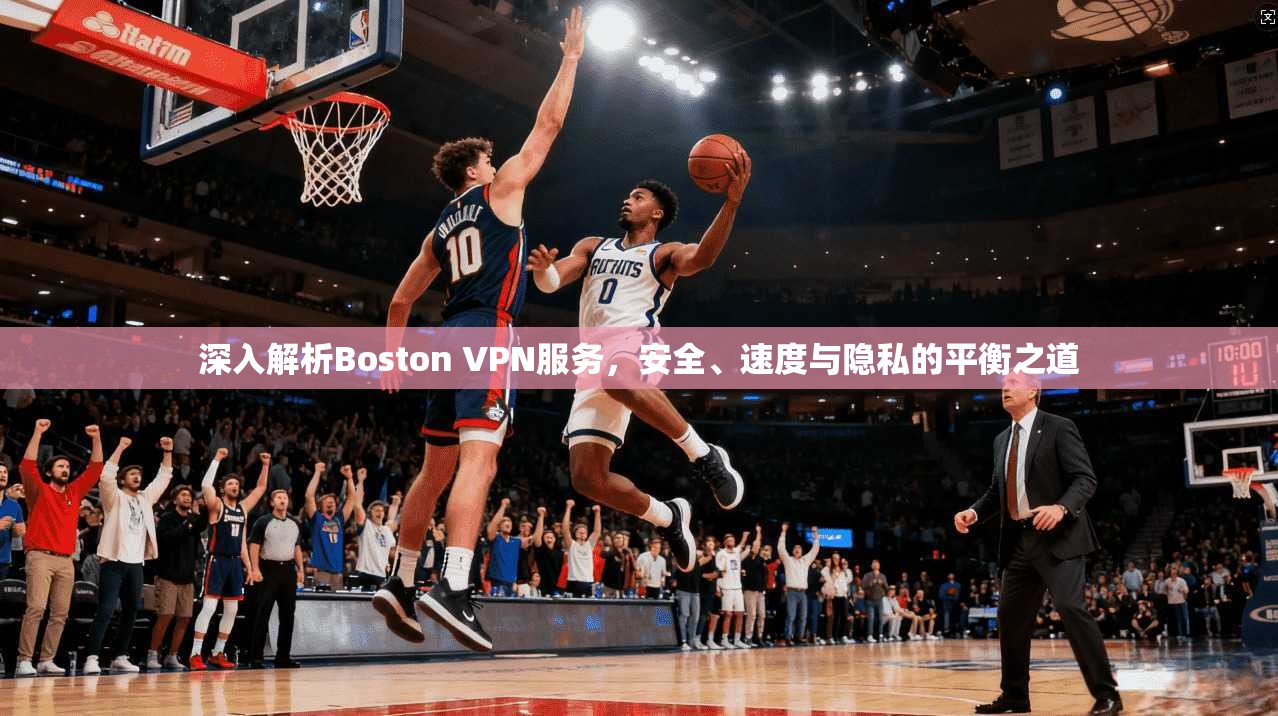 深入解析Boston VPN服务，安全、速度与隐私的平衡之道
