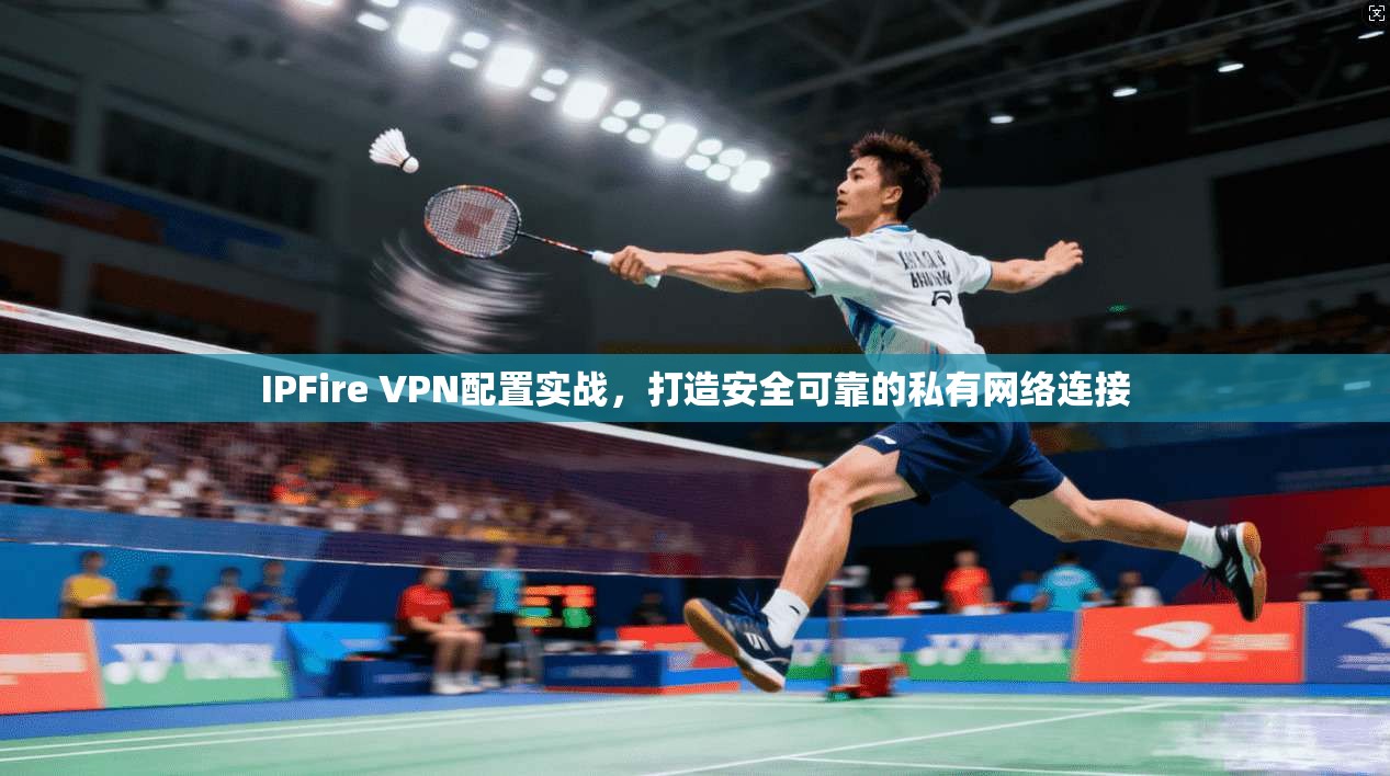 IPFire VPN配置实战，打造安全可靠的私有网络连接