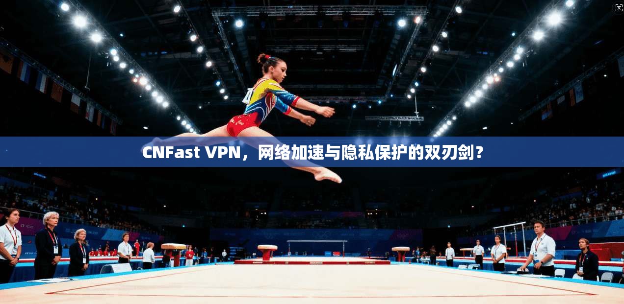 CNFast VPN，网络加速与隐私保护的双刃剑？