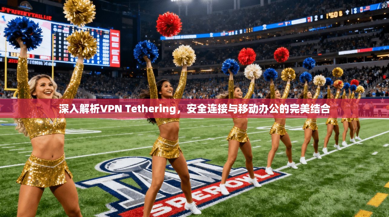 深入解析VPN Tethering，安全连接与移动办公的完美结合