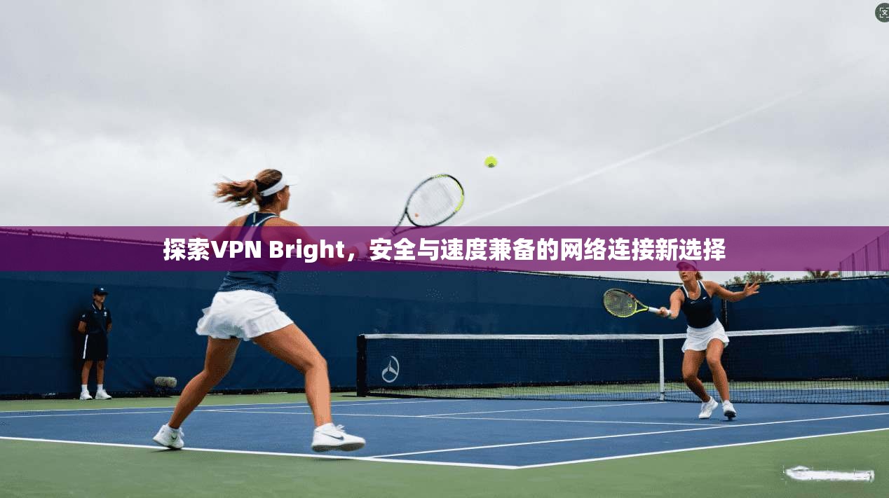探索VPN Bright，安全与速度兼备的网络连接新选择