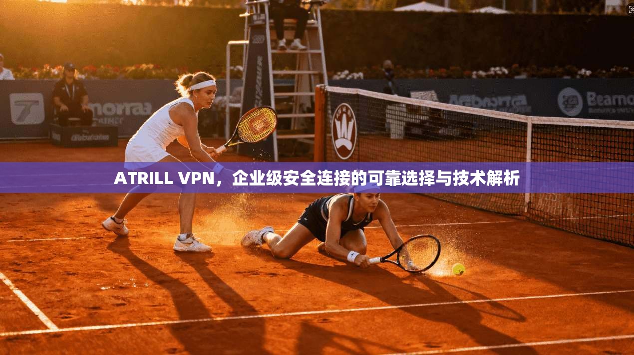 ATRILL VPN，企业级安全连接的可靠选择与技术解析
