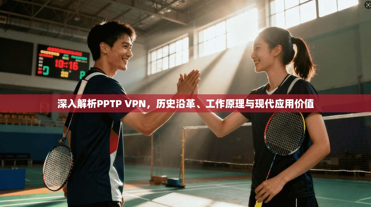 深入解析PPTP VPN，历史沿革、工作原理与现代应用价值