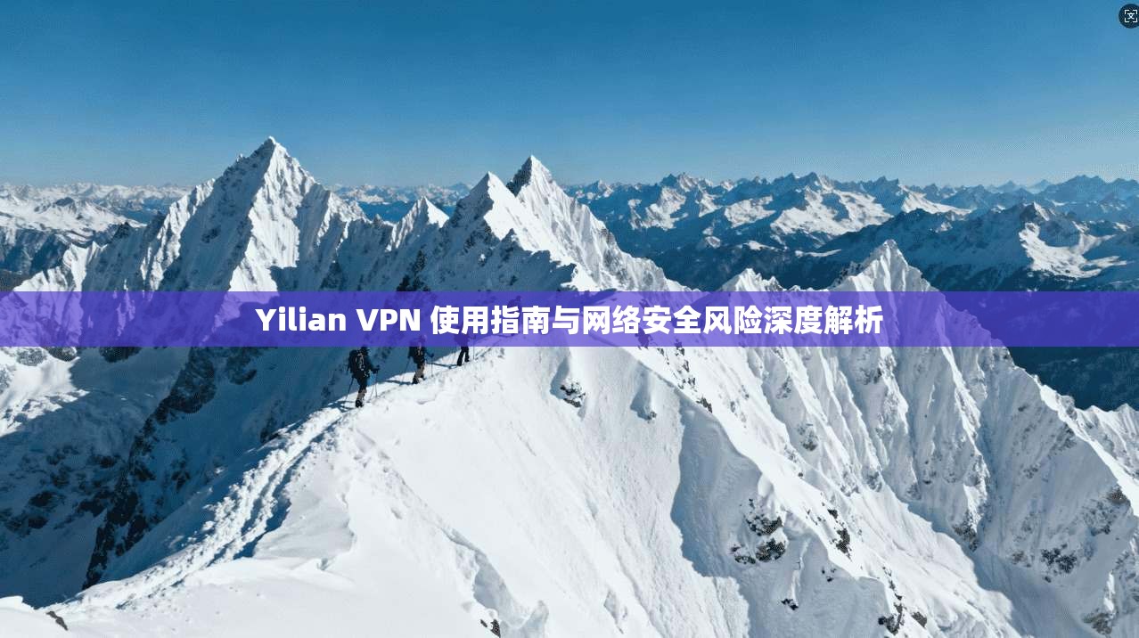 Yilian VPN 使用指南与网络安全风险深度解析