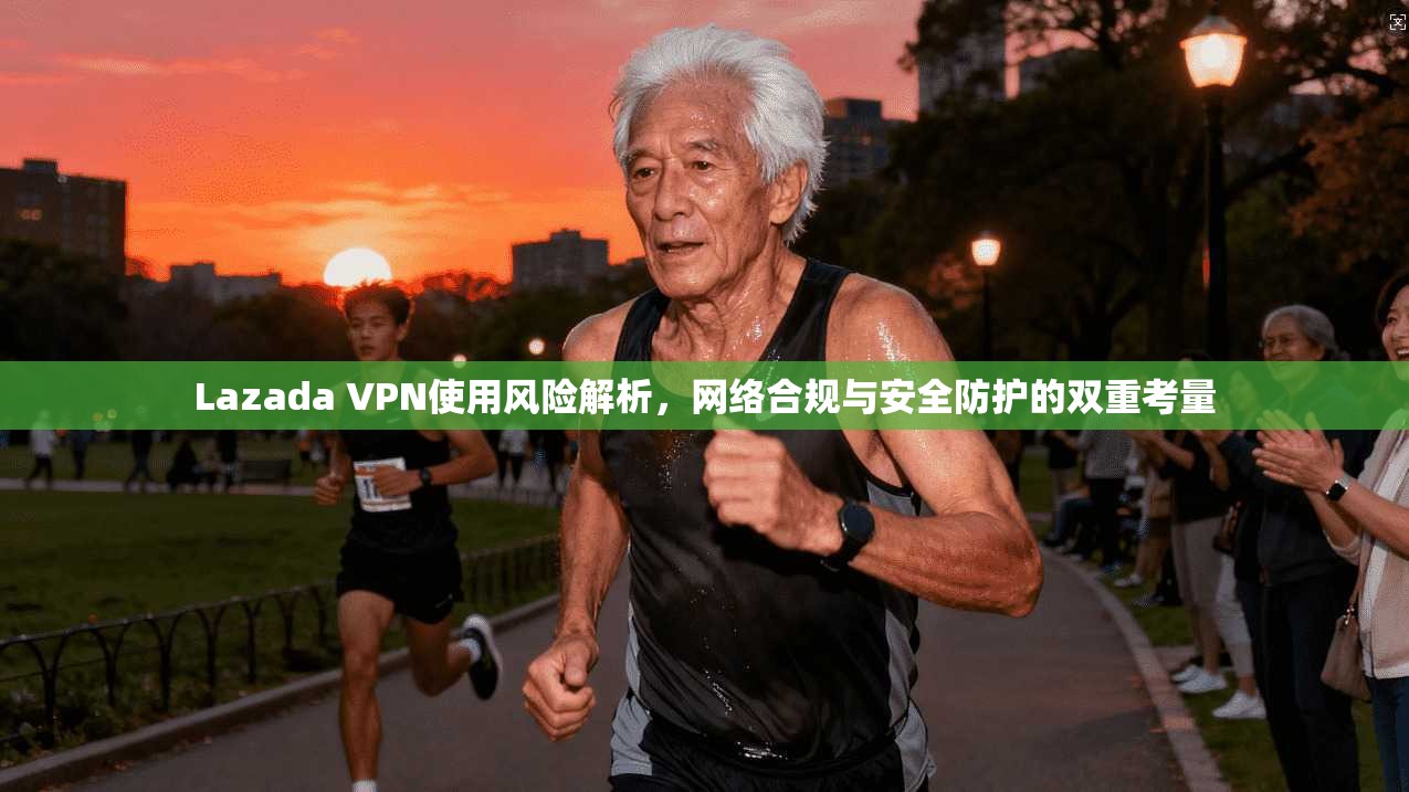 Lazada VPN使用风险解析，网络合规与安全防护的双重考量