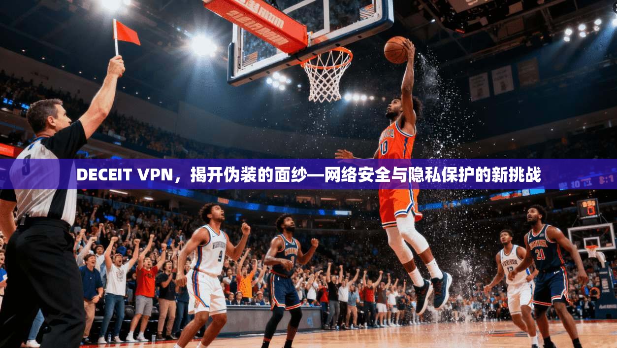 DECEIT VPN，揭开伪装的面纱—网络安全与隐私保护的新挑战