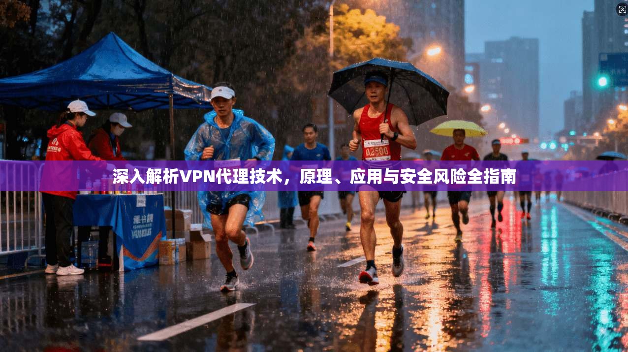 深入解析VPN代理技术，原理、应用与安全风险全指南