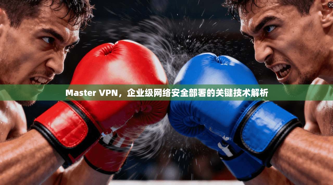 Master VPN，企业级网络安全部署的关键技术解析
