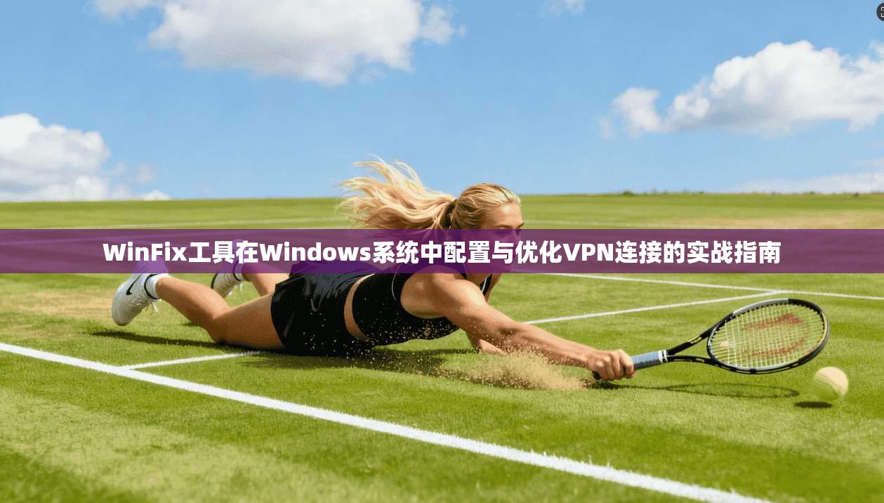 WinFix工具在Windows系统中配置与优化VPN连接的实战指南