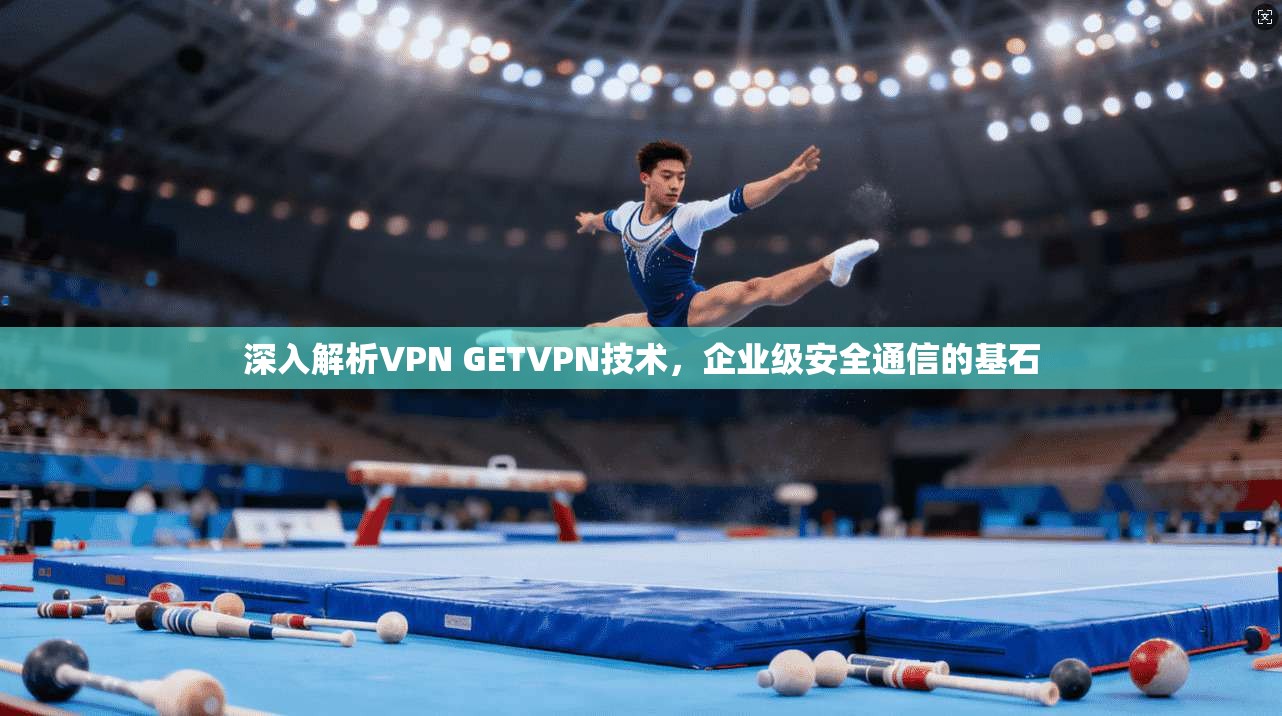 深入解析VPN GETVPN技术，企业级安全通信的基石