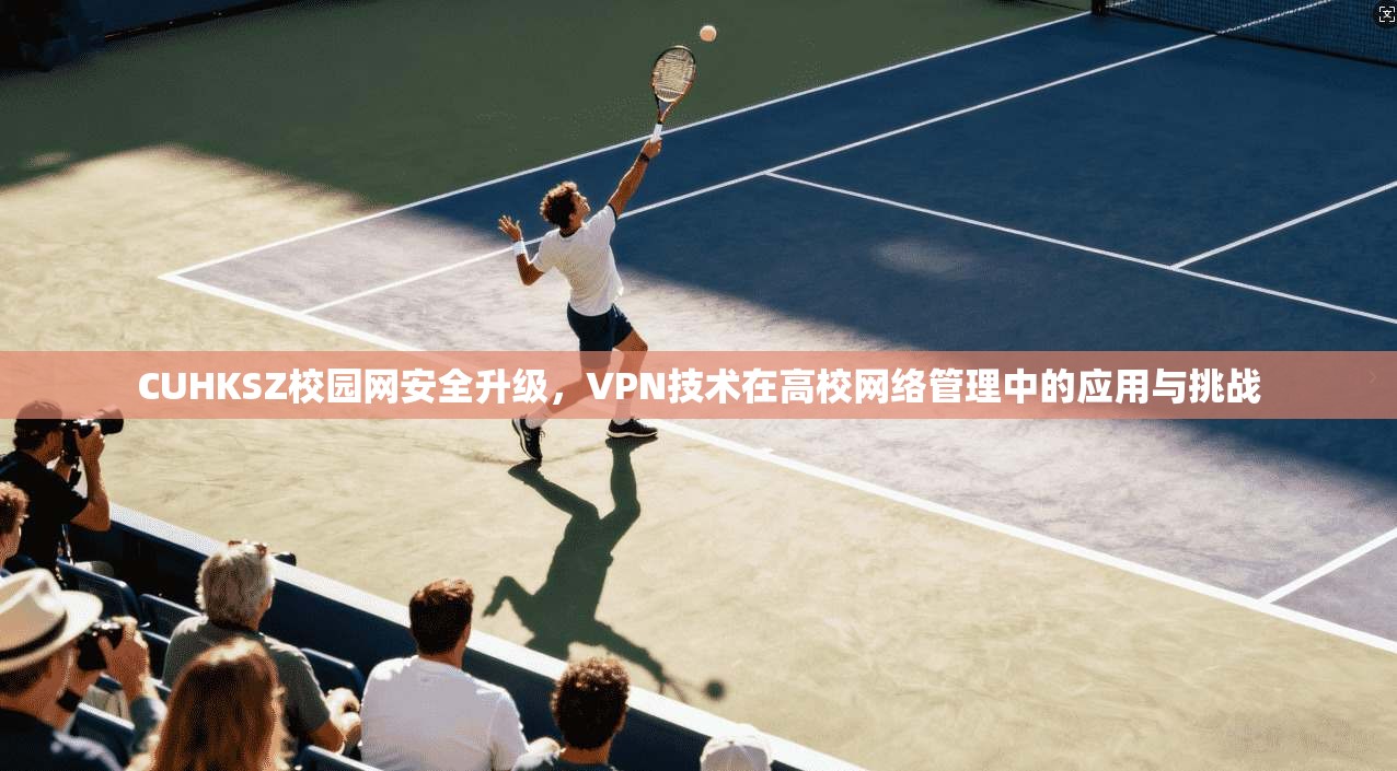 CUHKSZ校园网安全升级，VPN技术在高校网络管理中的应用与挑战