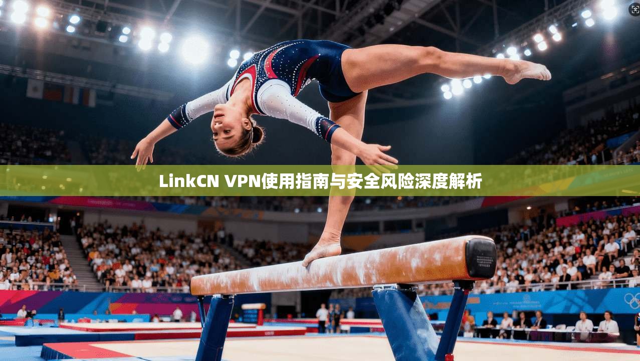LinkCN VPN使用指南与安全风险深度解析