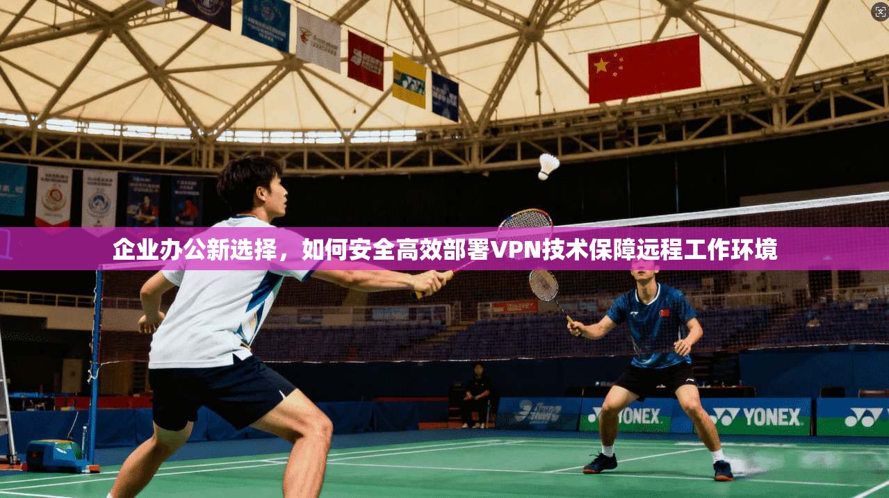 企业办公新选择，如何安全高效部署VPN技术保障远程工作环境