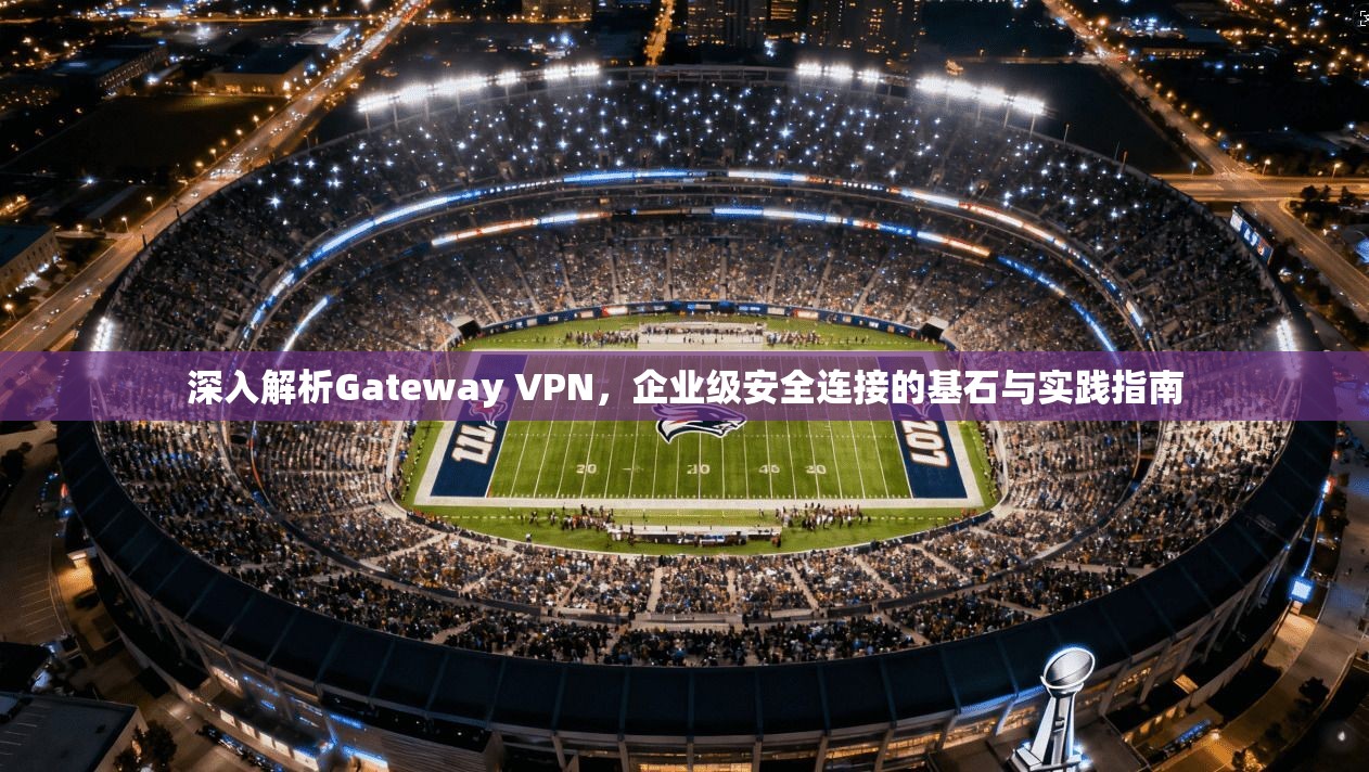 深入解析Gateway VPN，企业级安全连接的基石与实践指南