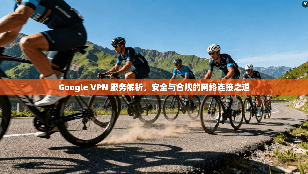Google VPN 服务解析，安全与合规的网络连接之道