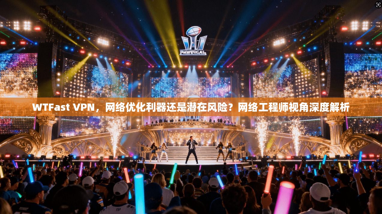 WTFast VPN，网络优化利器还是潜在风险？网络工程师视角深度解析