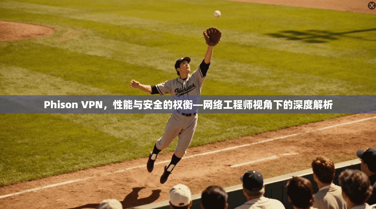 Phison VPN，性能与安全的权衡—网络工程师视角下的深度解析