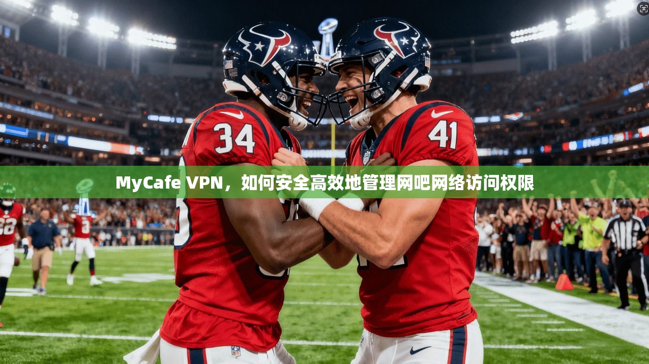 MyCafe VPN，如何安全高效地管理网吧网络访问权限